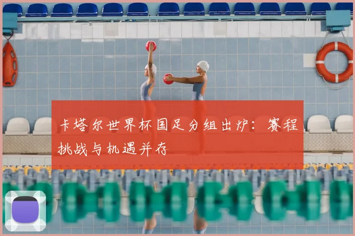 卡塔尔世界杯国足分组出炉：赛程挑战与机遇并存