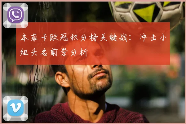 本菲卡欧冠积分榜关键战：冲击小组头名前景分析
