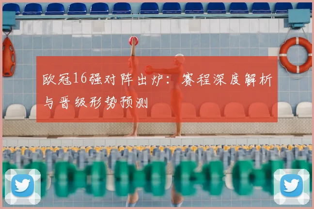 欧冠16强对阵出炉：赛程深度解析与晋级形势预测