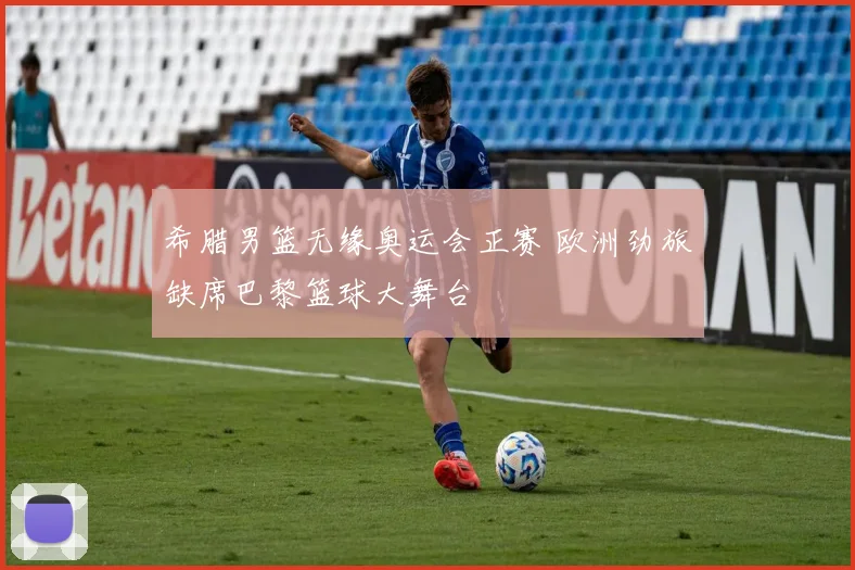 希腊男篮无缘奥运会正赛 欧洲劲旅缺席巴黎篮球大舞台