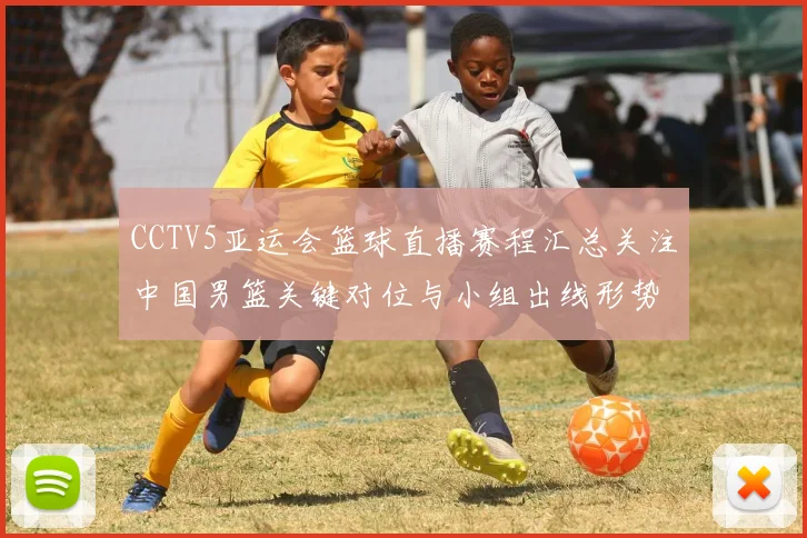 CCTV5亚运会篮球直播赛程汇总关注中国男篮关键对位与小组出线形势