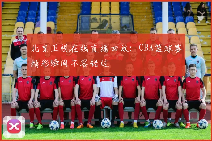 北京卫视在线直播回放：CBA篮球赛精彩瞬间不容错过
