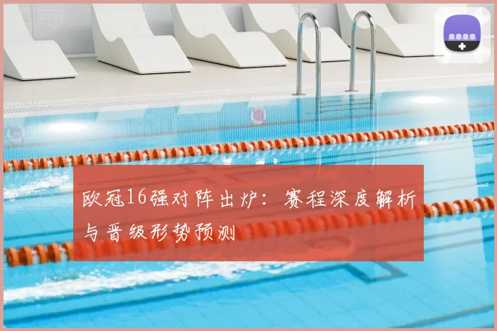 欧冠16强对阵出炉：赛程深度解析与晋级形势预测