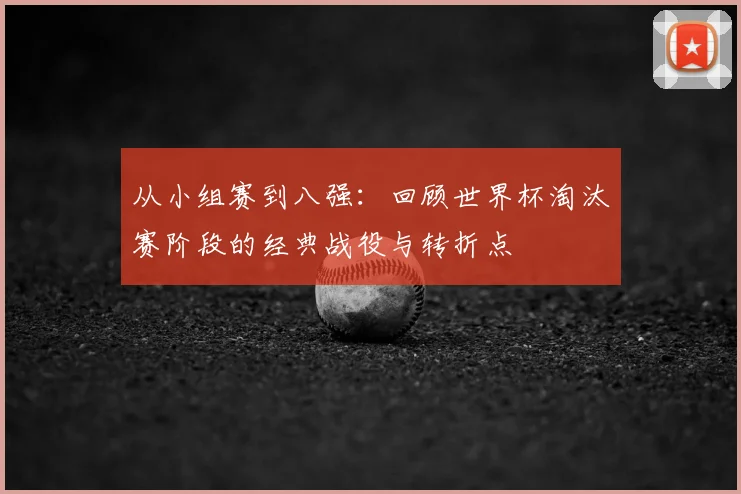 从小组赛到八强：回顾世界杯淘汰赛阶段的经典战役与转折点