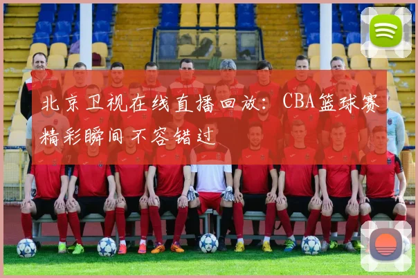 北京卫视在线直播回放:CBA篮球赛精彩瞬间不容错过