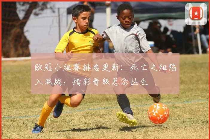 欧冠小组赛排名更新：死亡之组陷入混战，精彩晋级悬念丛生