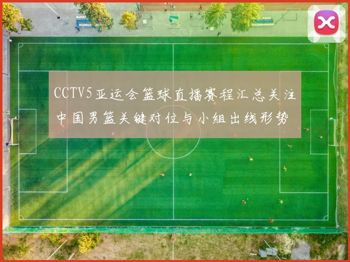 CCTV5亚运会篮球直播赛程汇总关注中国男篮关键对位与小组出线形势