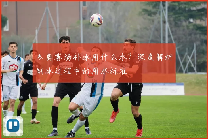 冬奥赛场补冰用什么水？深度解析制冰过程中的用水标准