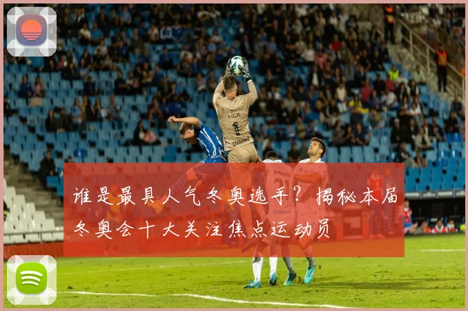 谁是最具人气冬奥选手？揭秘本届冬奥会十大关注焦点运动员