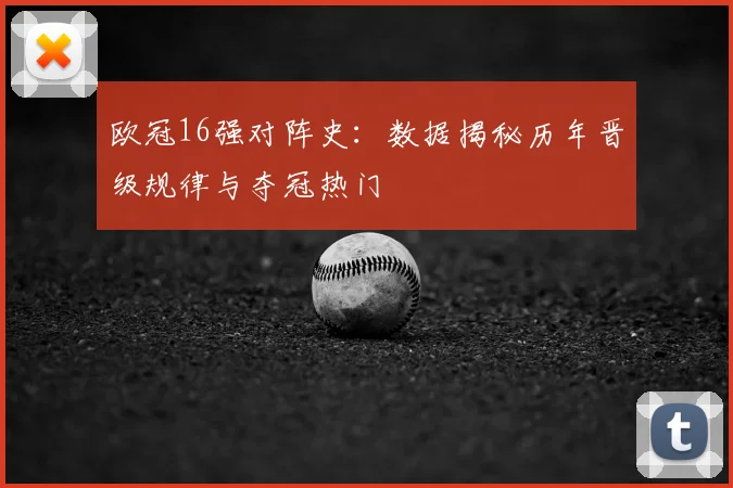欧冠16强对阵史：数据揭秘历年晋级规律与夺冠热门