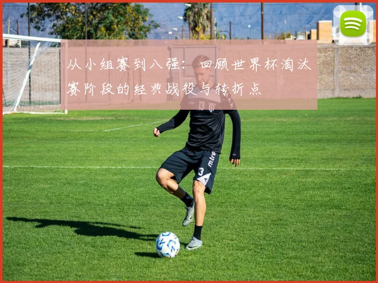 从小组赛到八强：回顾世界杯淘汰赛阶段的经典战役与转折点
